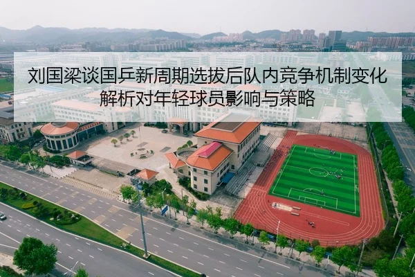 刘国梁谈国乒新周期选拔后队内竞争机制变化解析对年轻球员影响与策略