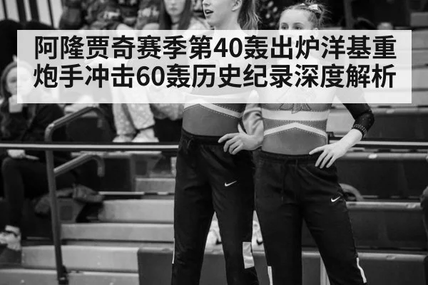 阿隆贾奇赛季第40轰出炉洋基重炮手冲击60轰历史纪录深度解析