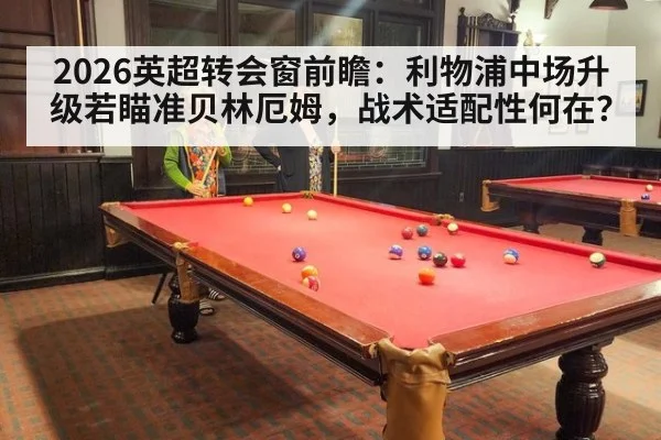 2026英超转会窗前瞻：利物浦中场升级若瞄准贝林厄姆，战术适配性何在？