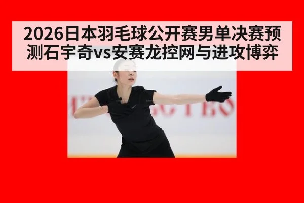 2026日本羽毛球公开赛男单决赛预测石宇奇vs安赛龙控网与进攻博弈