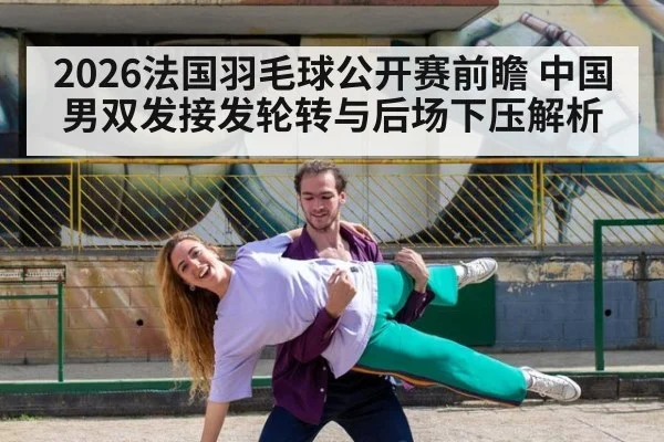 2026法国羽毛球公开赛前瞻 中国男双发接发轮转与后场下压解析