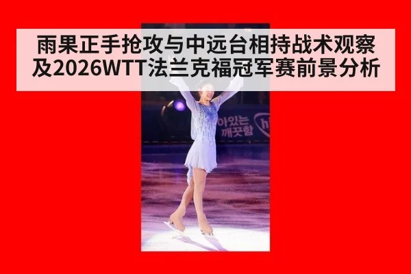 雨果正手抢攻与中远台相持战术观察及2026WTT法兰克福冠军赛前景分析