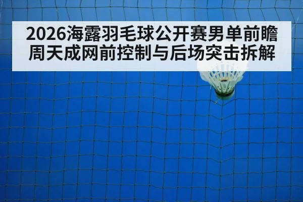 2026海露羽毛球公开赛男单前瞻 周天成网前控制与后场突击拆解